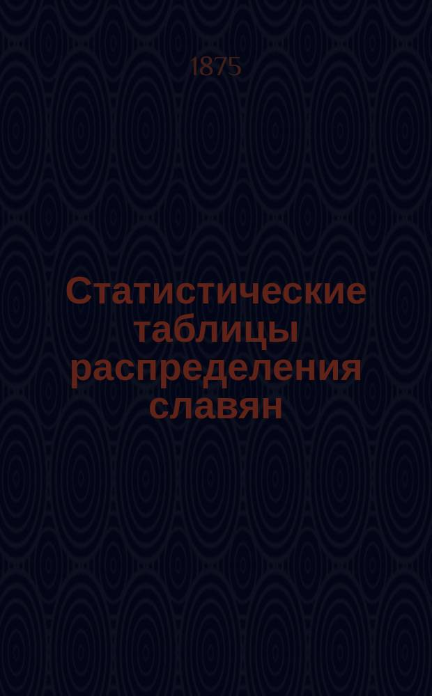 Статистические таблицы распределения славян: а) по государствам и народностям, б) по вероисповеданиям, азбукам и литературным языкам (наречиям) : С объясн. запиской