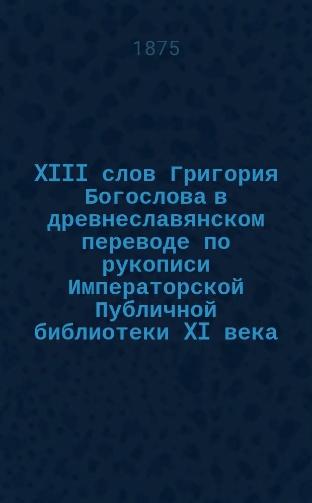 XIII слов Григория Богослова в древнеславянском переводе по рукописи Императорской Публичной библиотеки XI века : Критико-палеогр. труд А. Будиловича