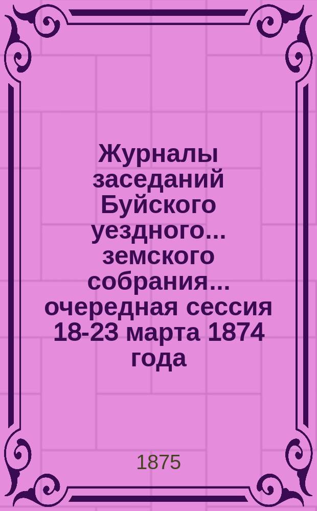 Журналы заседаний Буйского уездного... земского собрания... очередная сессия 18-23 марта 1874 года