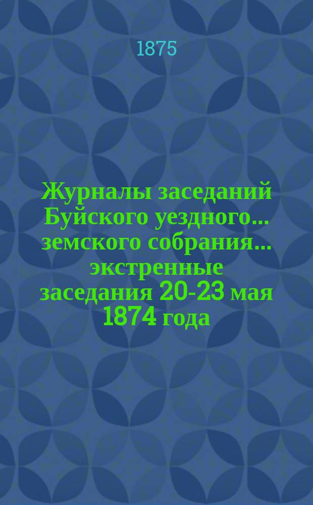 Журналы заседаний Буйского уездного... земского собрания... экстренные заседания 20-23 мая 1874 года
