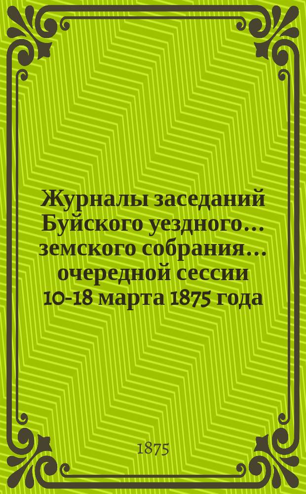 Журналы заседаний Буйского уездного... земского собрания... очередной сессии 10-18 марта 1875 года