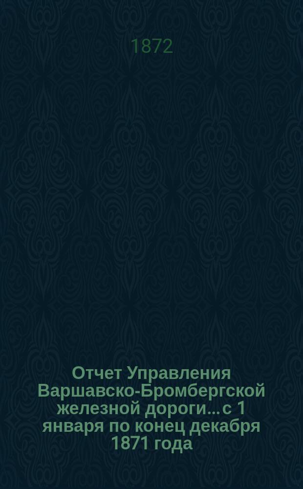 Отчет Управления Варшавско-Бромбергской железной дороги... с 1 января по конец декабря 1871 года