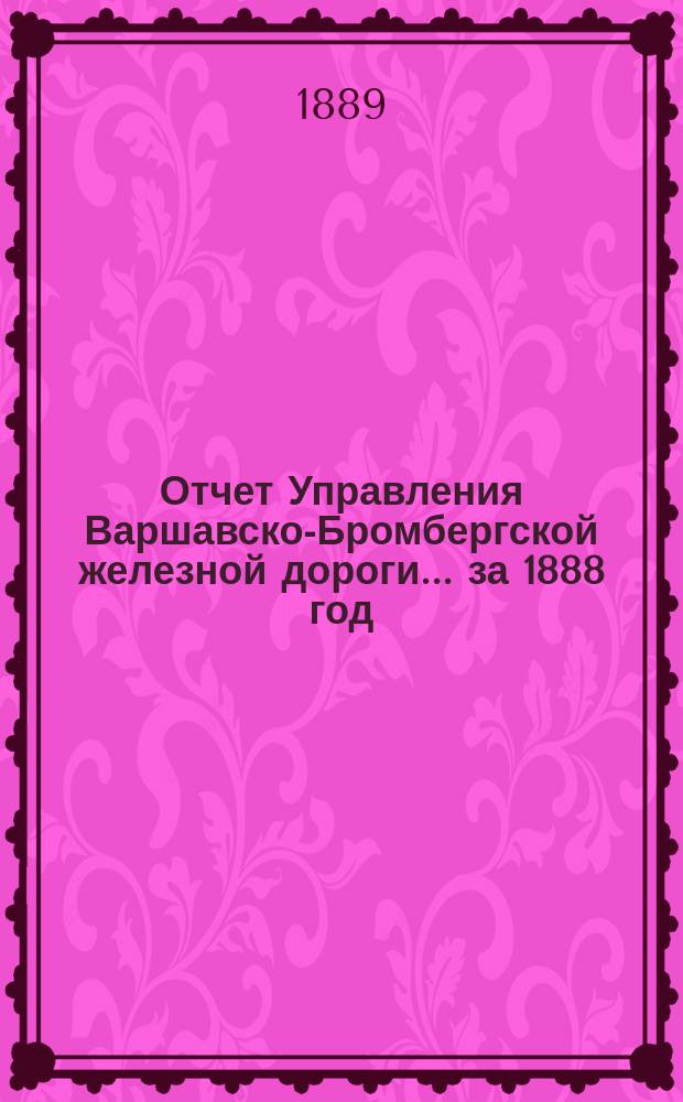Отчет Управления Варшавско-Бромбергской железной дороги... за 1888 год