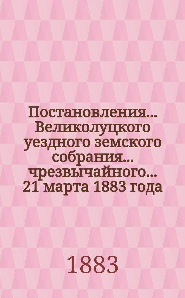 Постановления ... Великолуцкого уездного земского собрания ... чрезвычайного... 21 марта 1883 года
