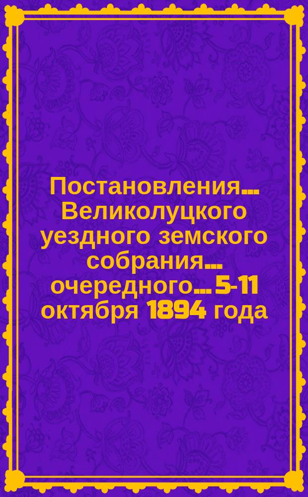 Постановления ... Великолуцкого уездного земского собрания ... очередного... 5-11 октября 1894 года