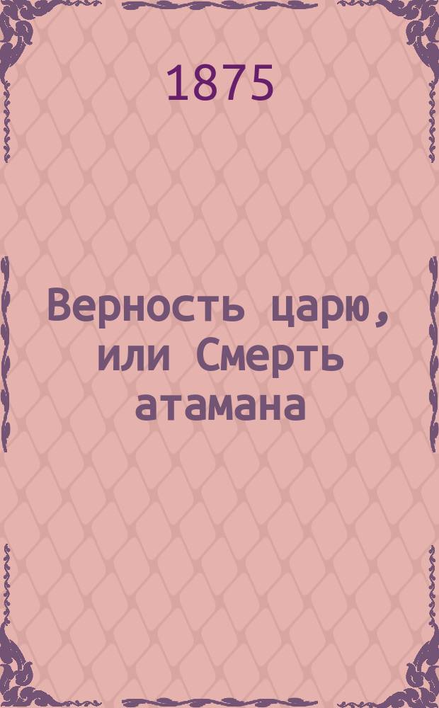 Верность царю, [или Смерть атамана : Ист. повесть из времен Петра Великого : В 2 ч.