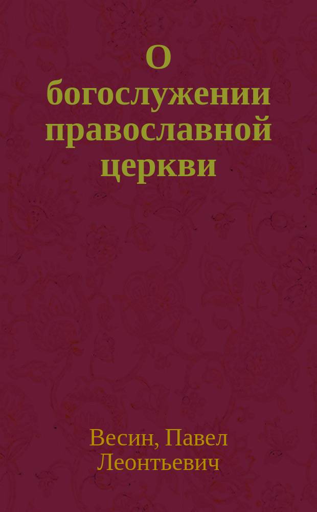 О богослужении православной церкви : О богослужении вообще по божественной литургии или обедне в особенности с подроб. объяснением: а) проскомидии, б) литургии оглашенных, в) литургии верных : В вопросах и ответах