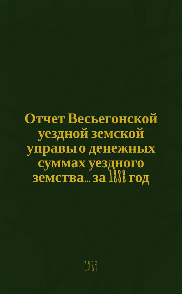 Отчет Весьегонской уездной земской управы о денежных суммах уездного земства ... за 1888 год