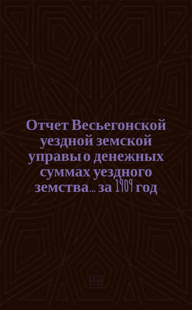 Отчет Весьегонской уездной земской управы о денежных суммах уездного земства ... за 1909 год