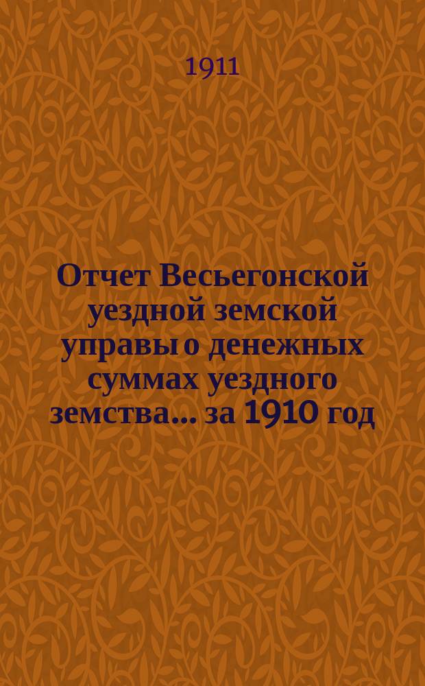 Отчет Весьегонской уездной земской управы о денежных суммах уездного земства ... за 1910 год