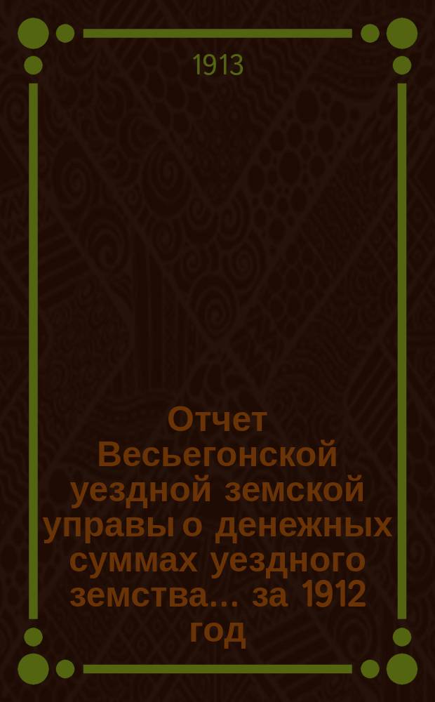 Отчет Весьегонской уездной земской управы о денежных суммах уездного земства ... за 1912 год