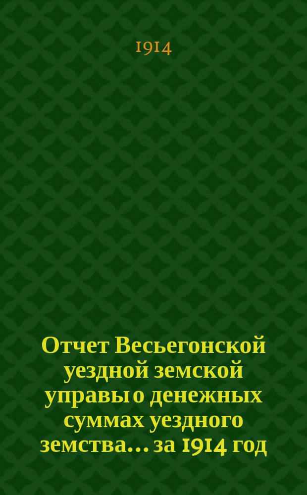 Отчет Весьегонской уездной земской управы о денежных суммах уездного земства ... за 1914 год