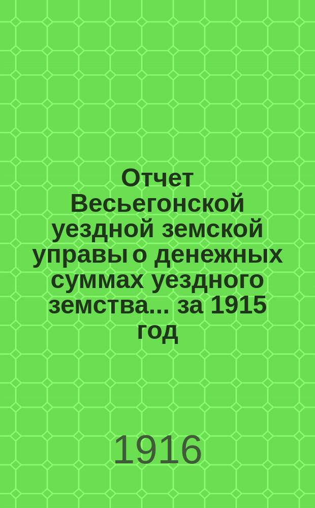 Отчет Весьегонской уездной земской управы о денежных суммах уездного земства ... за 1915 год