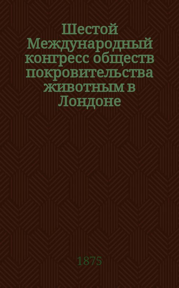 Шестой Международный конгресс обществ покровительства животным в Лондоне : Докл. делегата Рос. о-ва покровительства животным Н. Вилькинса