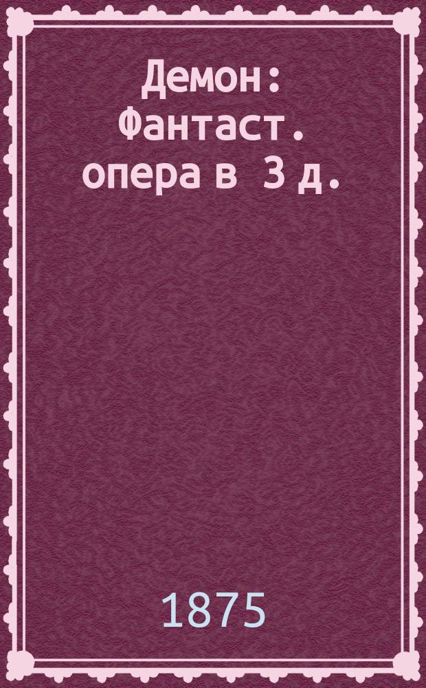 Демон : Фантаст. опера в 3 д. : Либретто по Лермонтову сост. П.А. Висковатовым