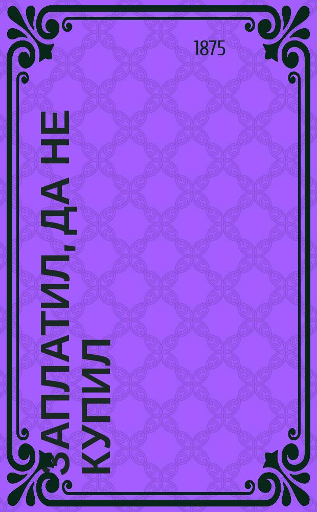 Заплатил, да не купил : Шутка-водевиль в 1 д