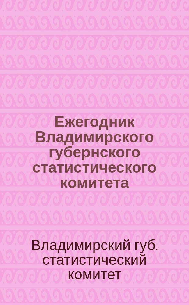 Ежегодник Владимирского губернского статистического комитета : Материалы для статистики, этнографии, истории и археологии Владим. губ