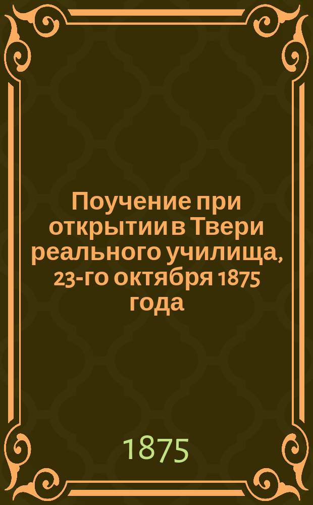 Поучение при открытии в Твери реального училища, 23-го октября 1875 года