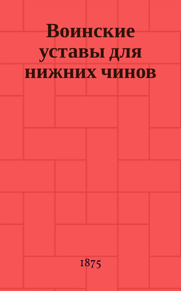 Воинские уставы для нижних чинов : Сост. по прогр., объявл. в приказе по воен. ведомству от 14 февр. 1875 г. за № 52