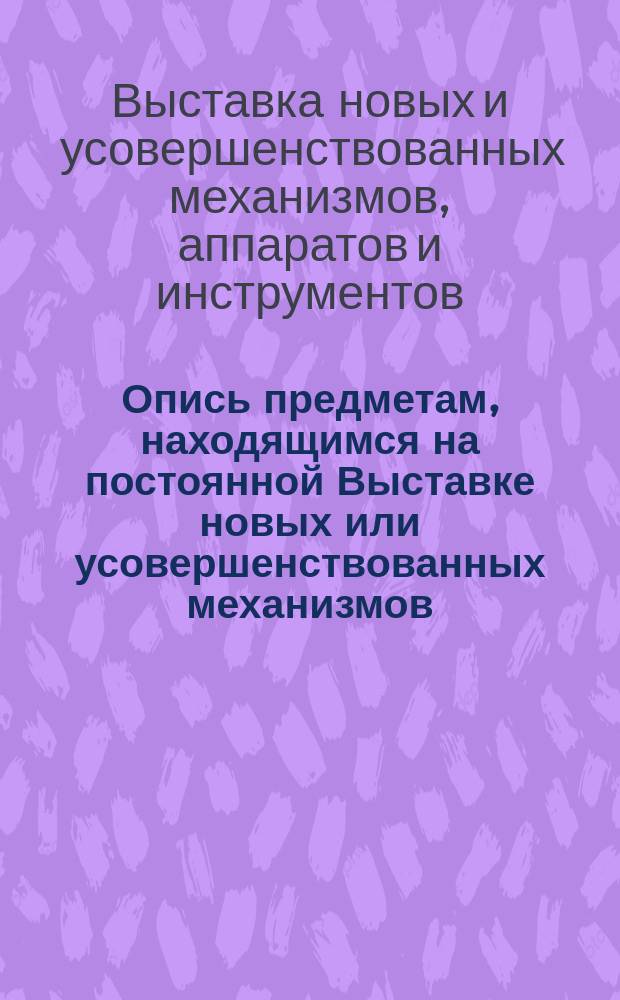 Опись предметам, находящимся на постоянной Выставке новых или усовершенствованных механизмов, аппаратов и орудий работы, учрежденной Русским техническим обществом
