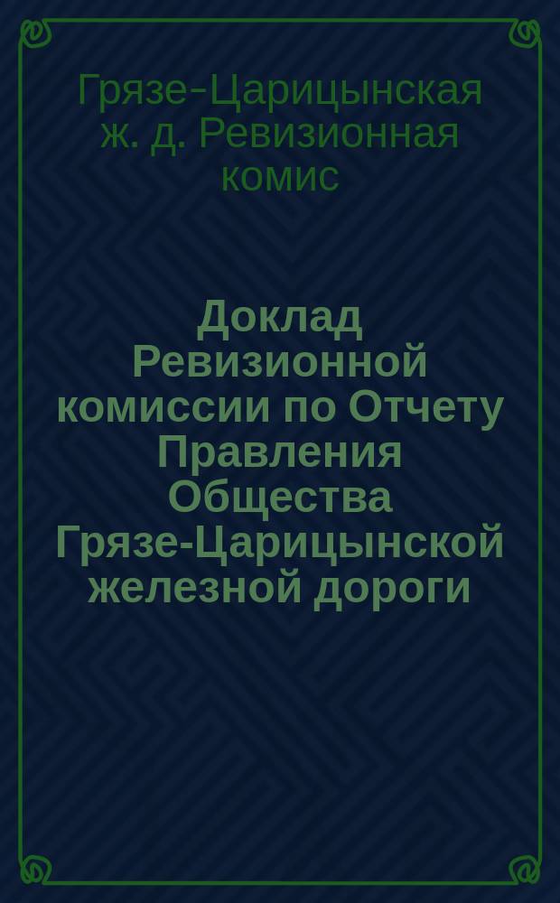 Доклад Ревизионной комиссии по Отчету Правления Общества Грязе-Царицынской железной дороги...