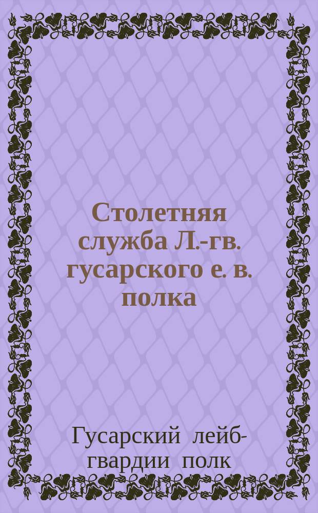Столетняя служба Л.-гв. гусарского е. в. полка : Ист. очерк