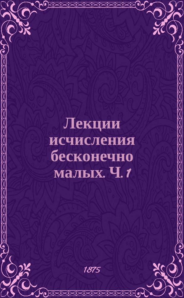 Лекции исчисления бесконечно малых. Ч. 1 : Основные методы исчисления бесконечно малых