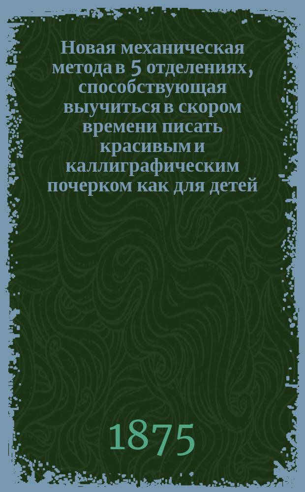 Новая механическая метода в 5 отделениях, способствующая выучиться в скором времени писать красивым и каллиграфическим почерком как для детей, вовсе не умеющих писать, так и для взрослых, желающих поправить и усовершенствовать свой почерк. Отд-ние 3