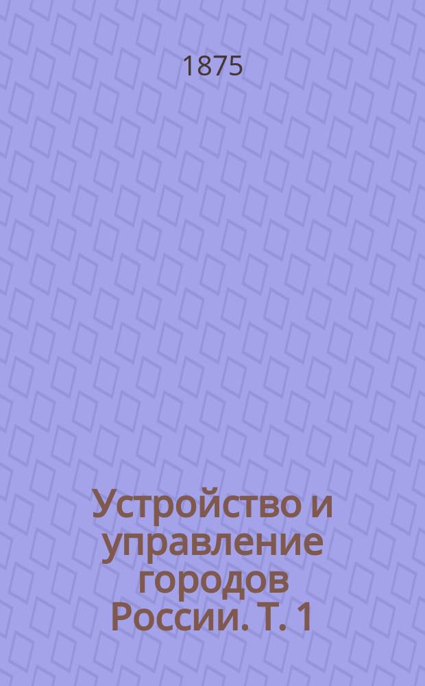 Устройство и управление городов России. Т. 1 : Введение ; Города России в XVIII столетии