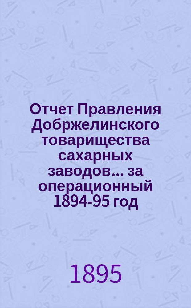 Отчет Правления Добржелинского товарищества сахарных заводов... ... за операционный 1894-95 год