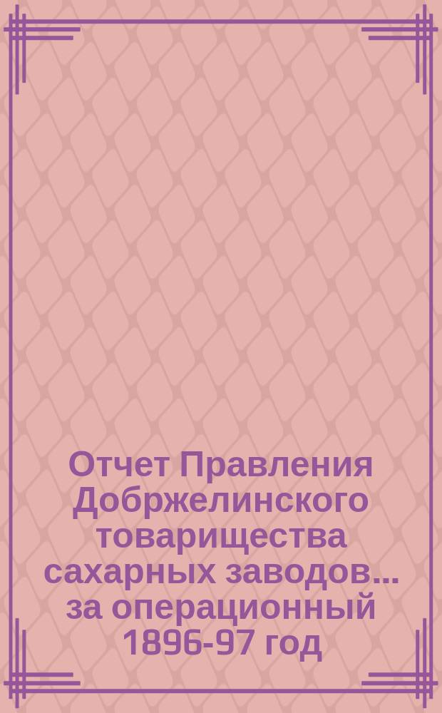 Отчет Правления Добржелинского товарищества сахарных заводов... ... за операционный 1896-97 год