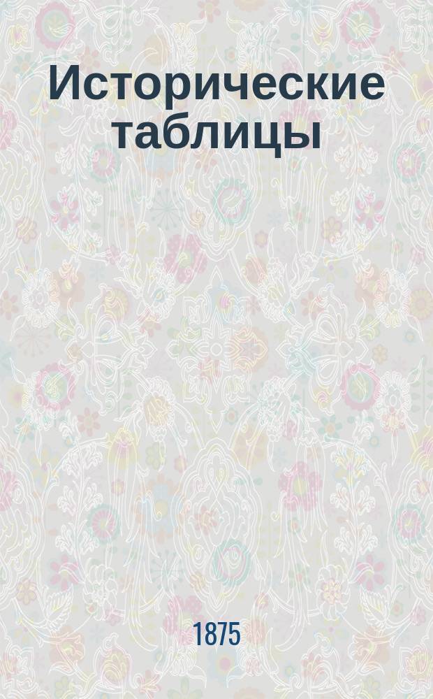 Исторические таблицы : Подроб. ист. конспект : Учеб. пособие при повторении курса всеобщей и рус. истории в сред. учеб. заведениях