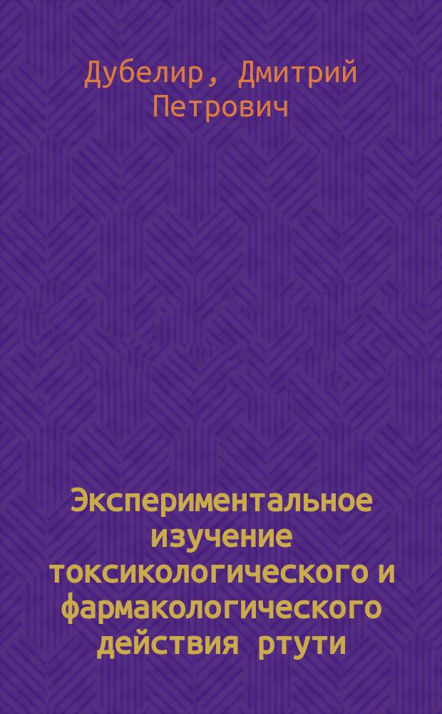 Экспериментальное изучение токсикологического и фармакологического действия ртути : Дис. на степ. д-ра мед. Дмитрия Дубелира