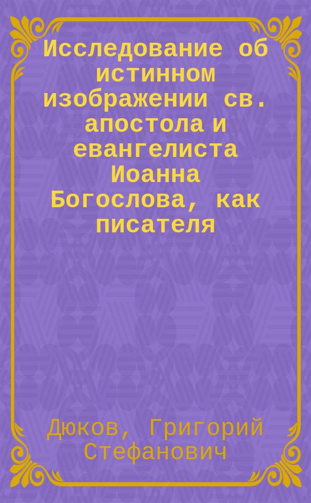 Исследование об истинном изображении св. апостола и евангелиста Иоанна Богослова, как писателя