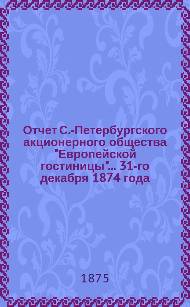 Отчет С.-Петербургского акционерного общества "Европейской гостиницы". ... 31-го декабря 1874 года