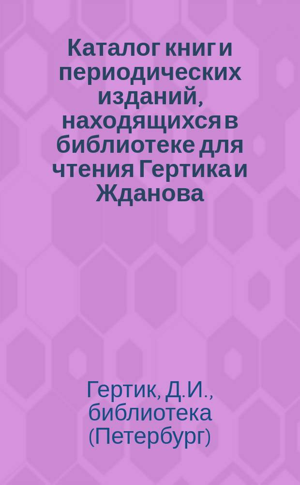 Каталог книг и периодических изданий, находящихся в библиотеке для чтения Гертика и Жданова