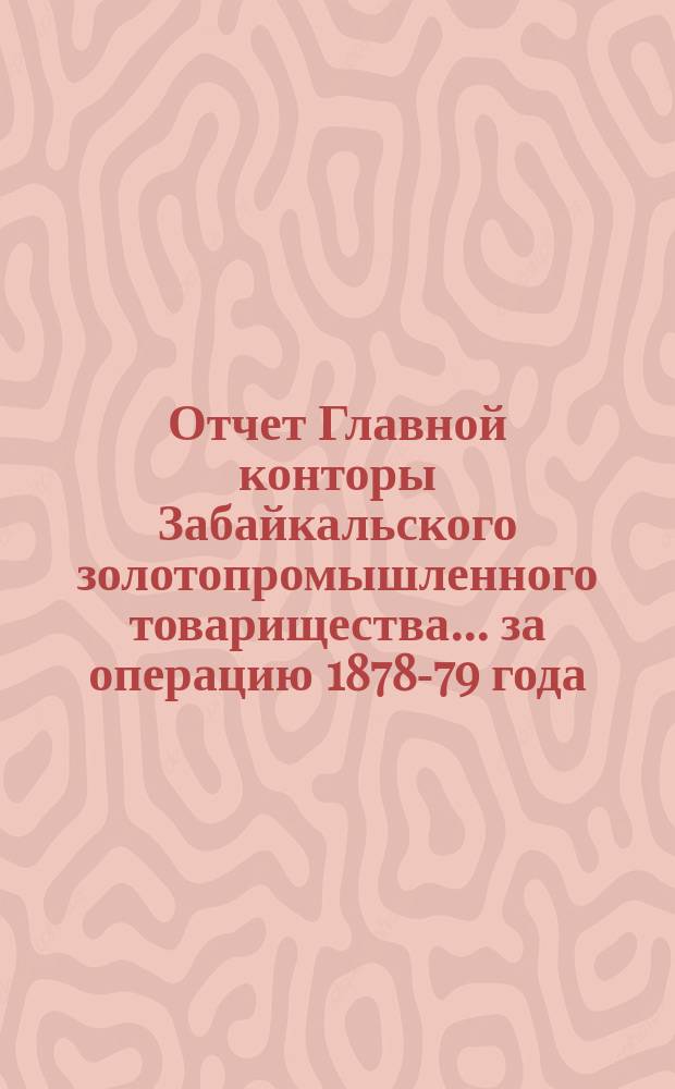 Отчет Главной конторы Забайкальского золотопромышленного товарищества... ... за операцию 1878-79 года