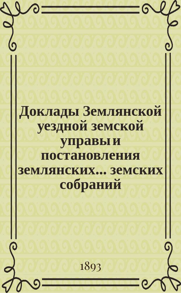 Доклады Землянской уездной земской управы и постановления землянских... земских собраний, со всеми приложениями... чрезвычайного и очередного... за 1892 год