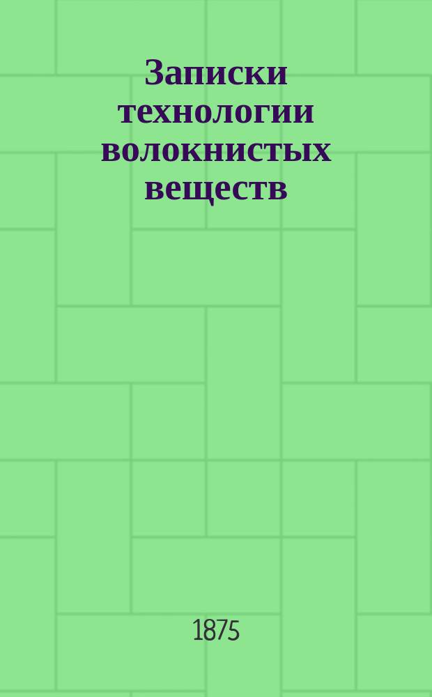 Записки технологии [волокнистых веществ : Лекции, читанные в С.-Петербургском Практическом технологическом ин-те