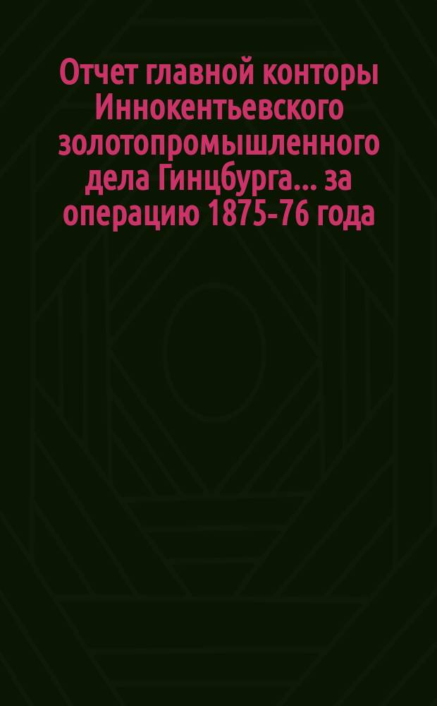 Отчет главной конторы Иннокентьевского золотопромышленного дела Гинцбурга... ... за операцию 1875-76 года