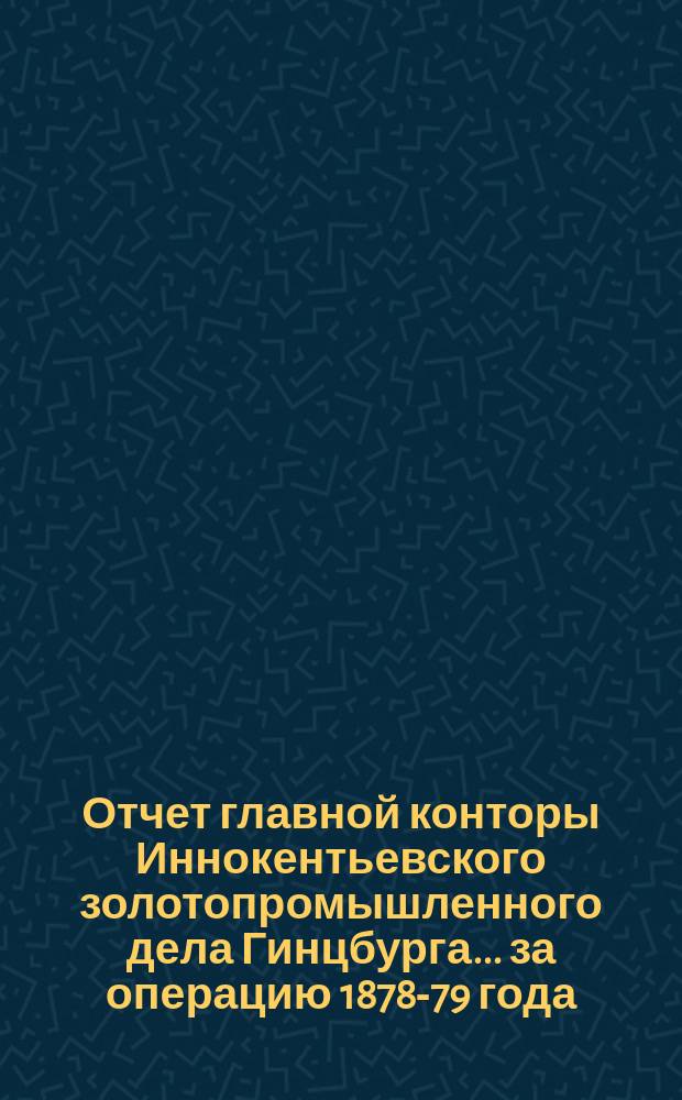 Отчет главной конторы Иннокентьевского золотопромышленного дела Гинцбурга... ... за операцию 1878-79 года