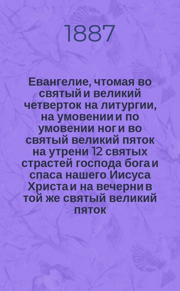 Евангелие, чтомая во святый и великий четверток на литургии, на умовении и по умовении ног и во святый великий пяток на утрени 12 святых страстей господа бога и спаса нашего Иисуса Христа и на вечерни в той же святый великий пяток