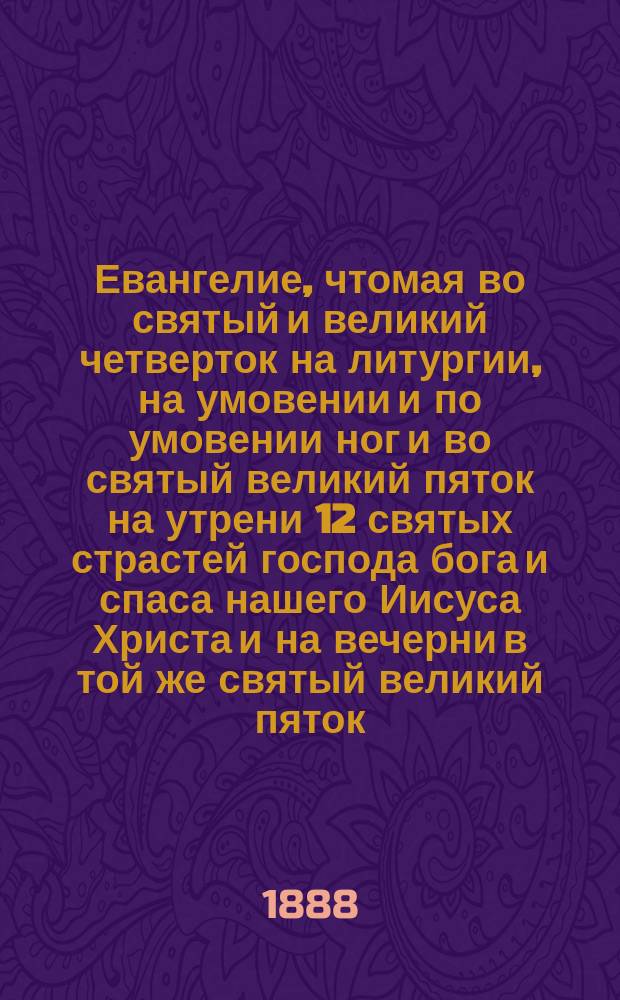 Евангелие, чтомая во святый и великий четверток на литургии, на умовении и по умовении ног и во святый великий пяток на утрени 12 святых страстей господа бога и спаса нашего Иисуса Христа и на вечерни в той же святый великий пяток