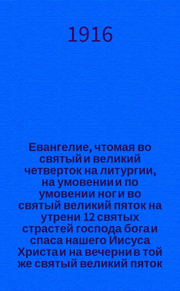 Евангелие, чтомая во святый и великий четверток на литургии, на умовении и по умовении ног и во святый великий пяток на утрени 12 святых страстей господа бога и спаса нашего Иисуса Христа и на вечерни в той же святый великий пяток