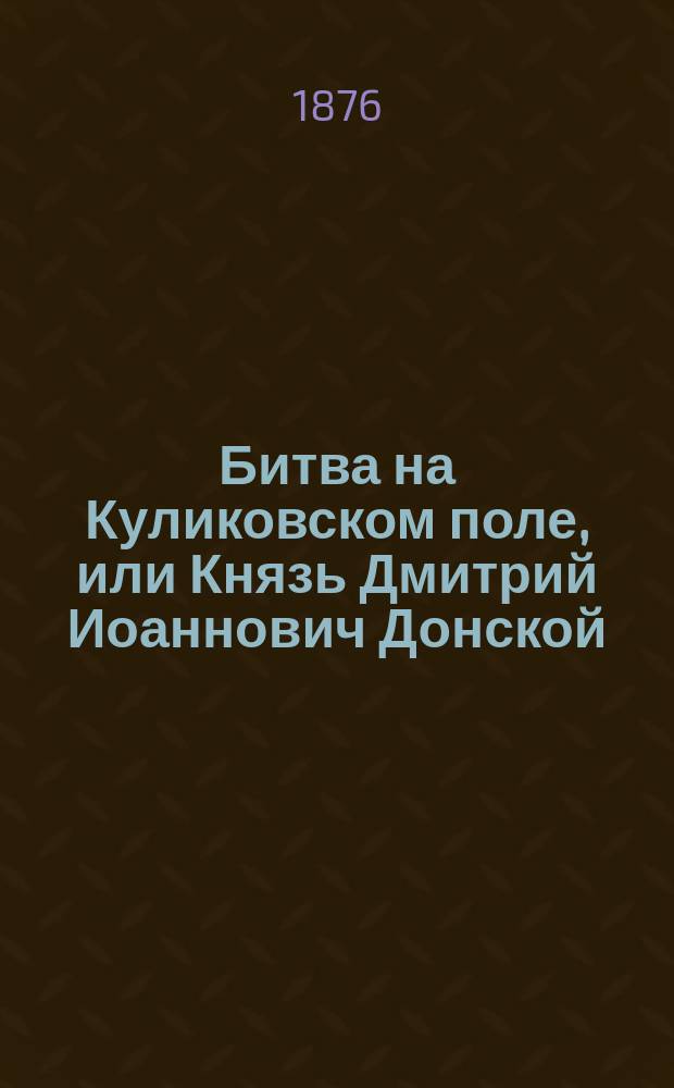 Битва на Куликовском поле, или Князь Дмитрий Иоаннович Донской : Историч. рассказ