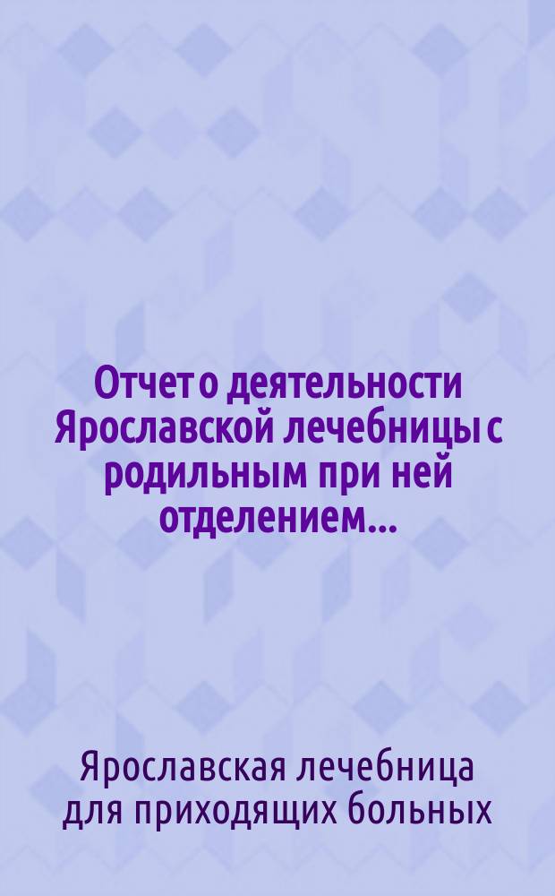 Отчет о деятельности Ярославской лечебницы с родильным при ней отделением...