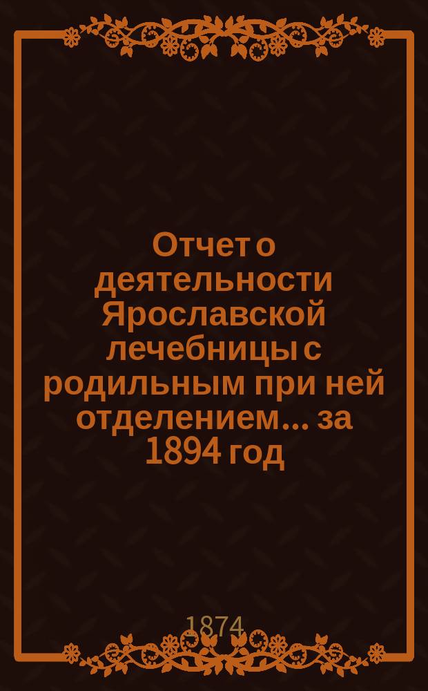 Отчет о деятельности Ярославской лечебницы с родильным при ней отделением... за 1894 год