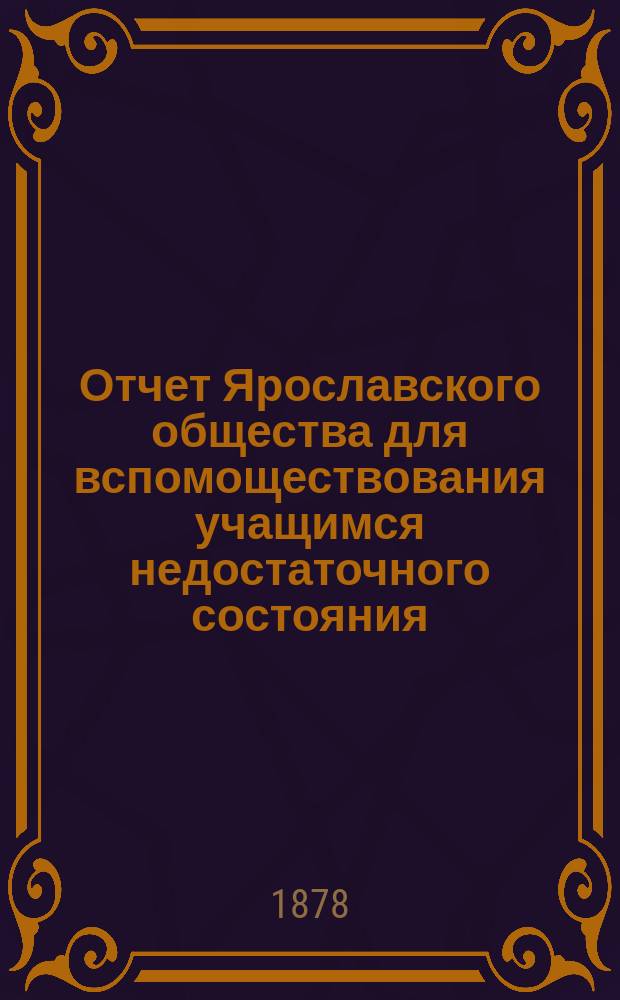 Отчет Ярославского общества для вспомоществования учащимся недостаточного состояния... ... [с 1-го сентября 1876 года по 1-е сентября 1877 года]