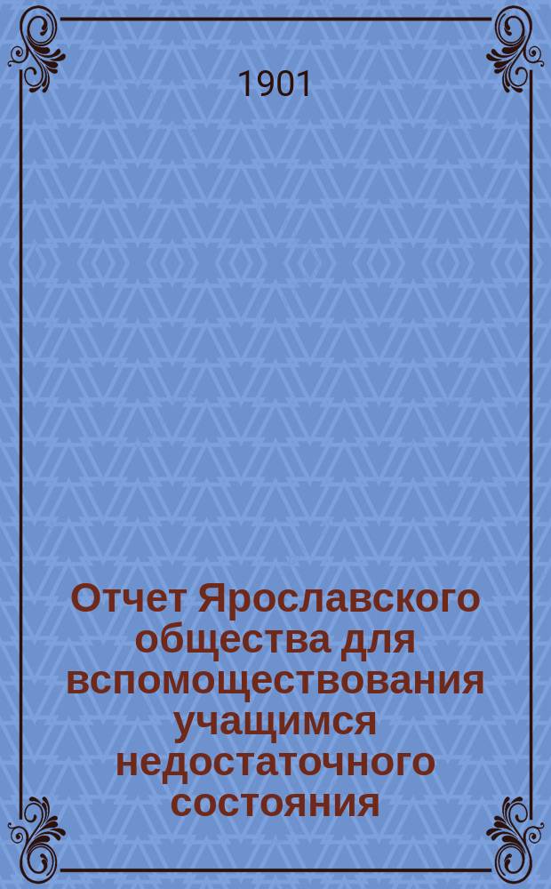 Отчет Ярославского общества для вспомоществования учащимся недостаточного состояния... ... за 1900-1901 учебный год