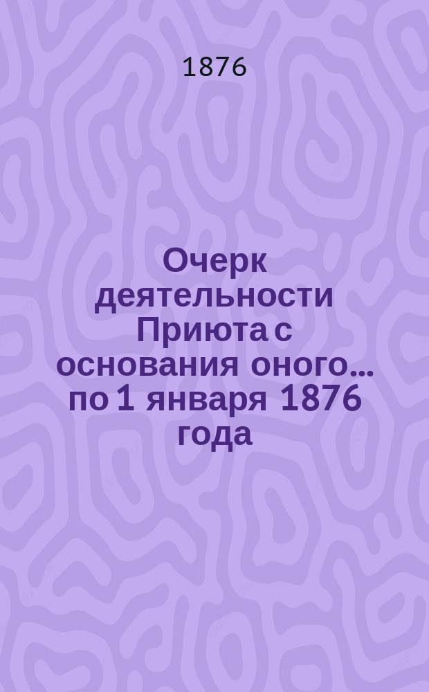 Очерк деятельности Приюта с основания оного... ... по 1 января 1876 года